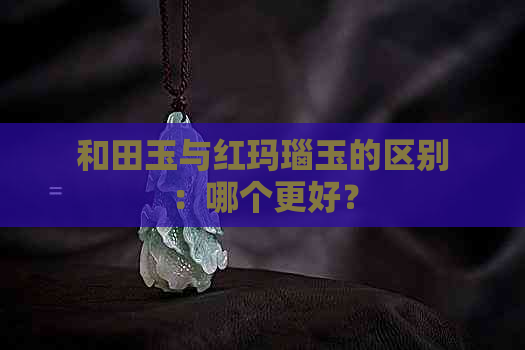 和田玉与红玛瑙玉的区别：哪个更好？