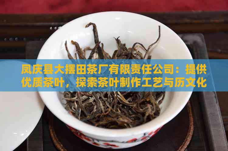 凤庆县大摆田茶厂有限责任公司：提供优质茶叶，探索茶叶制作工艺与历文化