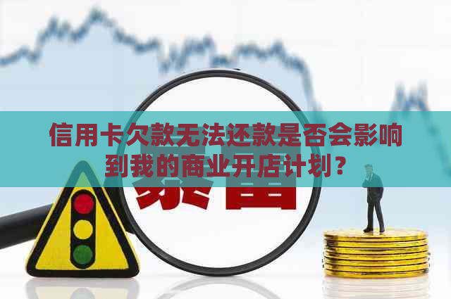 信用卡欠款无法还款是否会影响到我的商业开店计划？