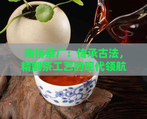 南桥茶厂：传承古法，精制茶工艺的现代领航者