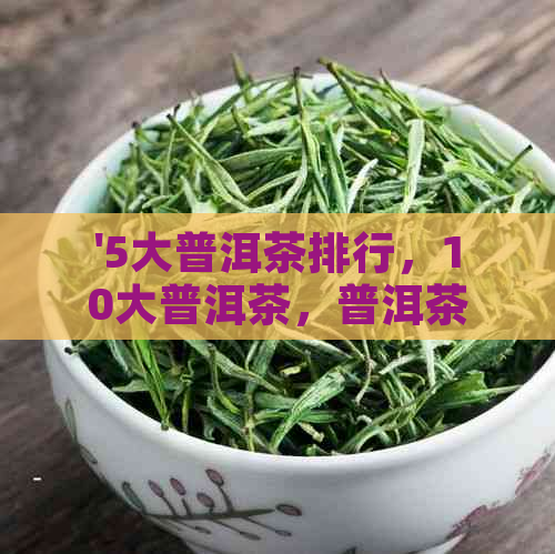 '5大普洱茶排行，10大普洱茶，普洱茶排名一览'