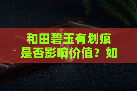 和田碧玉有划痕是否影响价值？如何鉴别和田碧玉的真伪？