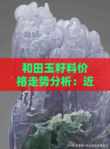 和田玉籽料价格走势分析：近年市场变化、影响因素及投资建议