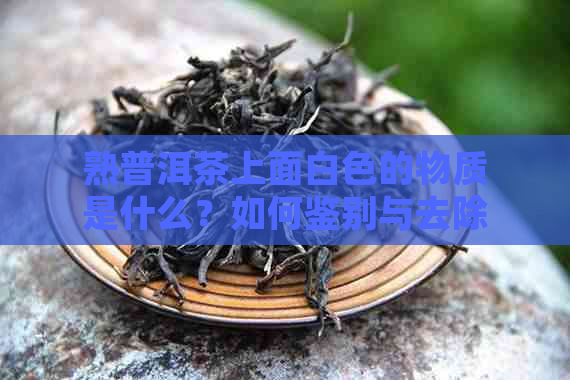 熟普洱茶上面白色的物质是什么？如何鉴别与去除？