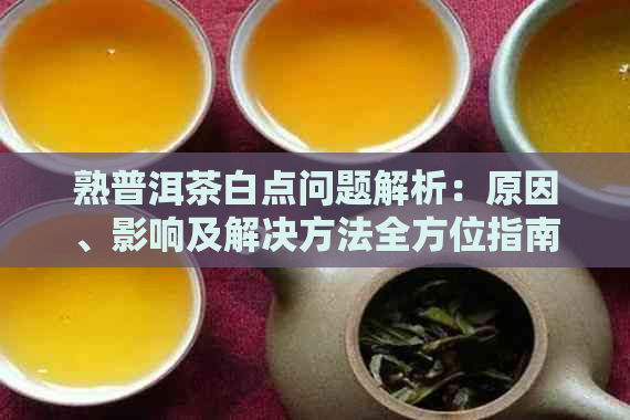 熟普洱茶白点问题解析：原因、影响及解决方法全方位指南