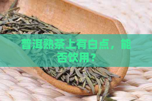 普洱熟茶上有白点，能否饮用？