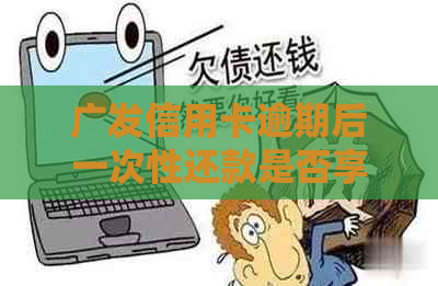 广发信用卡逾期后一次性还款是否享受减免优？逾期几天会产生影响？