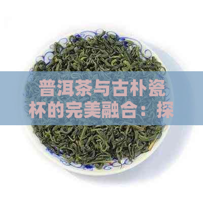 普洱茶与古朴瓷杯的完美融合：探索普洱茶杯子的文化与艺术