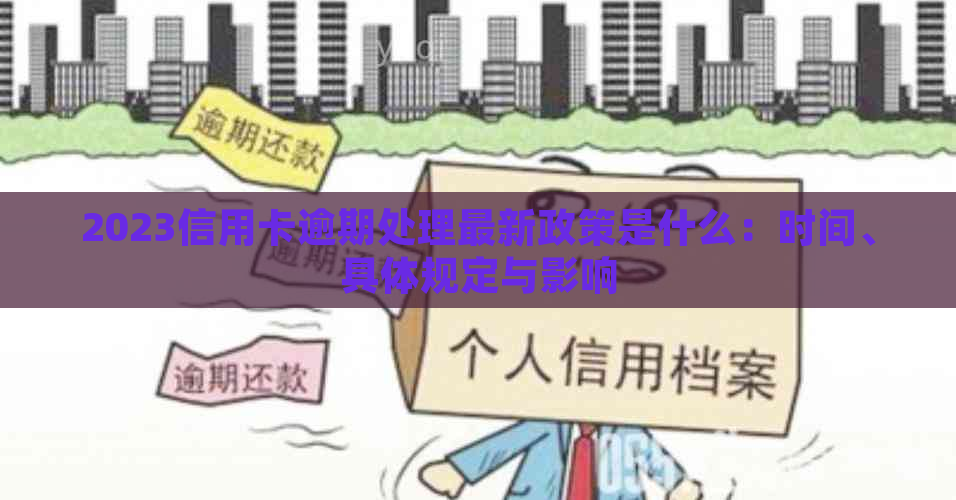 2023信用卡逾期处理最新政策是什么：时间、具体规定与影响