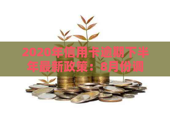 2020年信用卡逾期下半年最新政策：8月份调整与影响详解