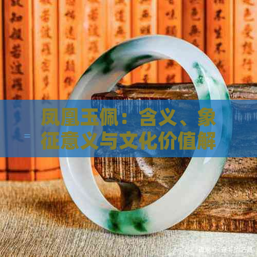 凤凰玉佩：含义、象征意义与文化价值解析