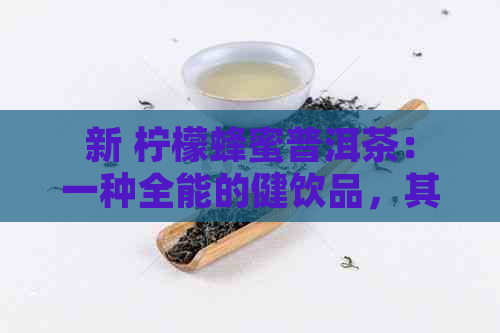 新 柠檬蜂蜜普洱茶：一种全能的健饮品，其独特的功效与作用解析