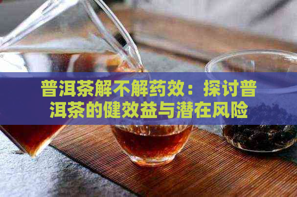 普洱茶解不解药效：探讨普洱茶的健效益与潜在风险