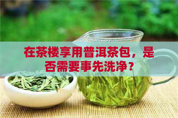 在茶楼享用普洱茶包，是否需要事先洗净？