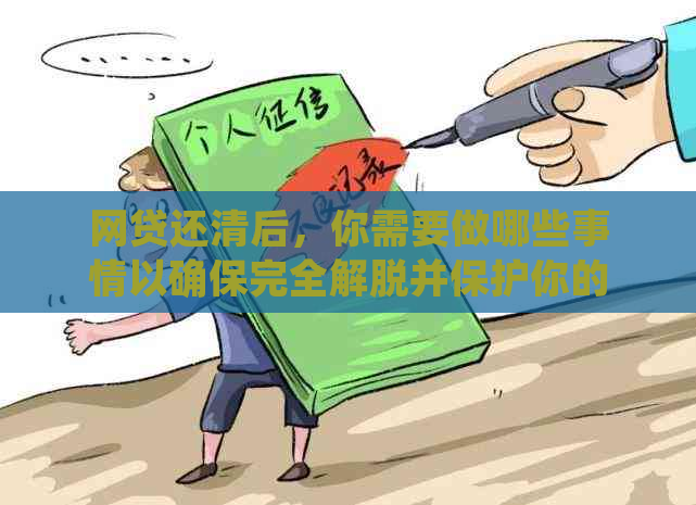 网贷还清后，你需要做哪些事情以确保完全解脱并保护你的信用？