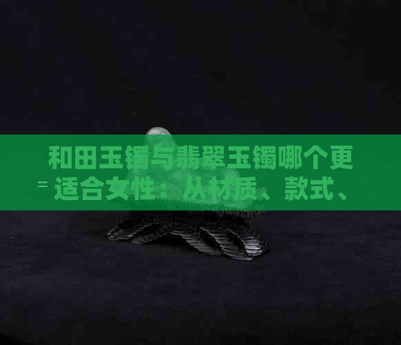 和田玉镯与翡翠玉镯哪个更适合女性：从材质、款式、保养等方面进行全面比较