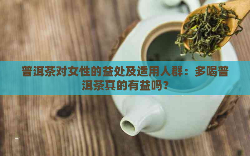 普洱茶对女性的益处及适用人群：多喝普洱茶真的有益吗？