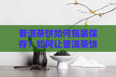 普洱茶饼如何包装保存？如何让普洱茶饼包装好看且年份真实？