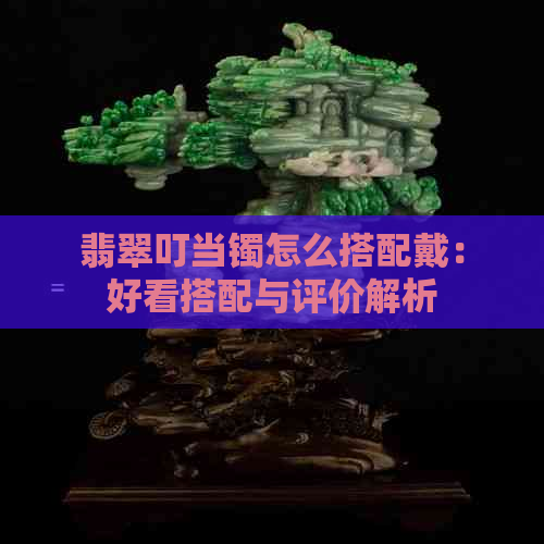 翡翠叮当镯怎么搭配戴：好看搭配与评价解析