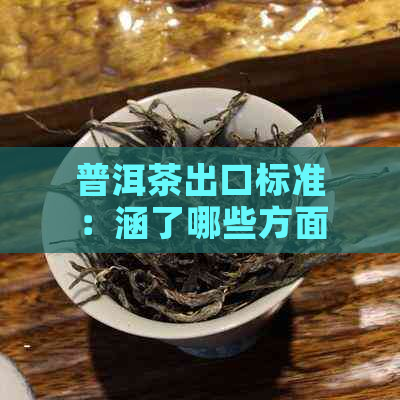 普洱茶出口标准：涵了哪些方面？如何满足这些标准？