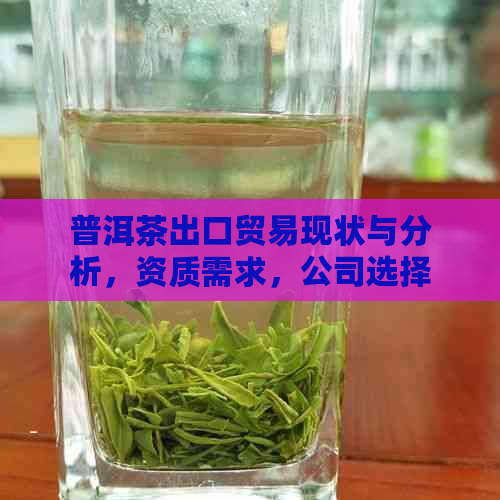 普洱茶出口贸易现状与分析，资质需求，公司选择及优势探讨