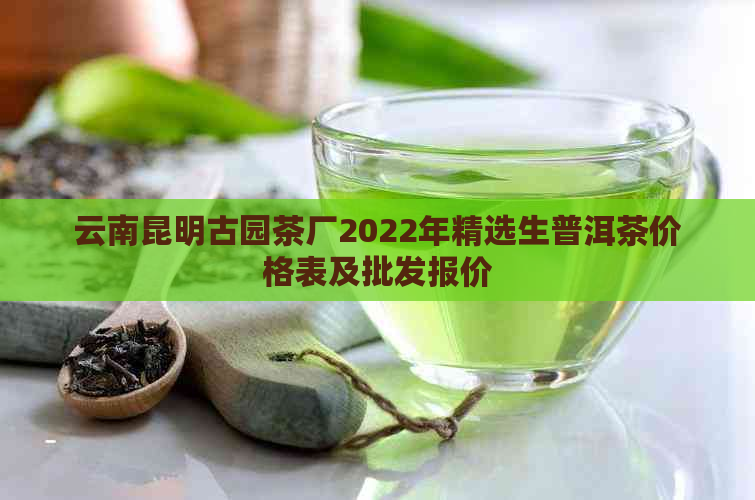 云南昆明古园茶厂2022年精选生普洱茶价格表及批发报价