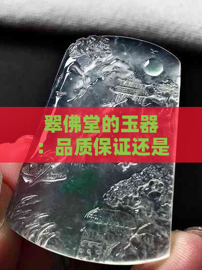 翠佛堂的玉器：品质保证还是存在疑虑？如何分辨真伪？