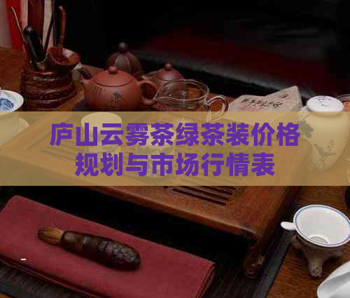 庐山云雾茶绿茶装价格规划与市场行情表