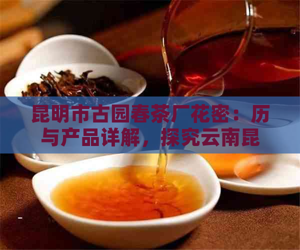 昆明市古园春茶厂花密：历与产品详解，探究云南昆明花园茶厂的传承之路