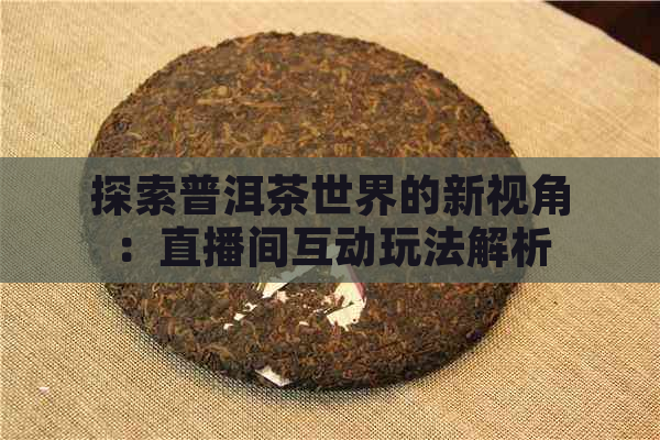 探索普洱茶世界的新视角：直播间互动玩法解析