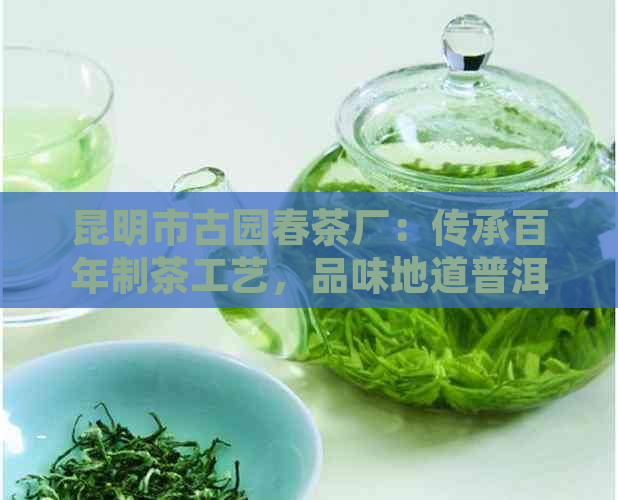 昆明市古园春茶厂：传承百年制茶工艺，品味地道普洱春茶的独特魅力