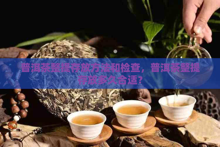 普洱茶整提存放方法和检查，普洱茶整提存放多久合适？