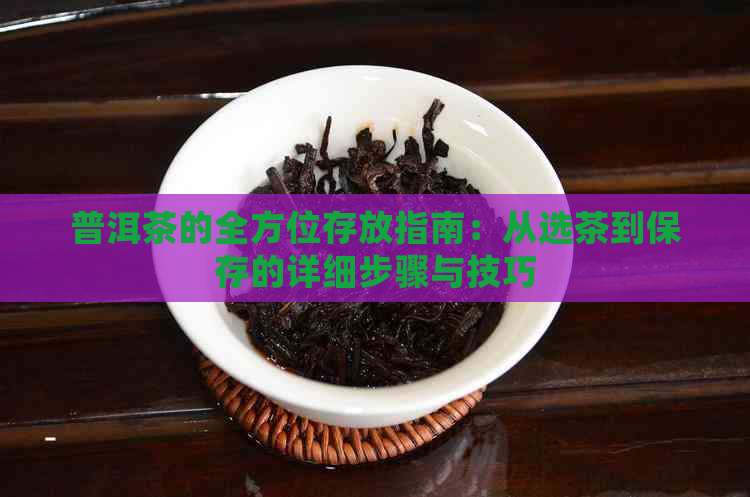 普洱茶的全方位存放指南：从选茶到保存的详细步骤与技巧