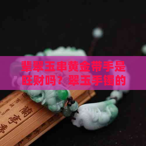 辈翠玉串黄金带手是旺财吗？翠玉手镯的价值与好处