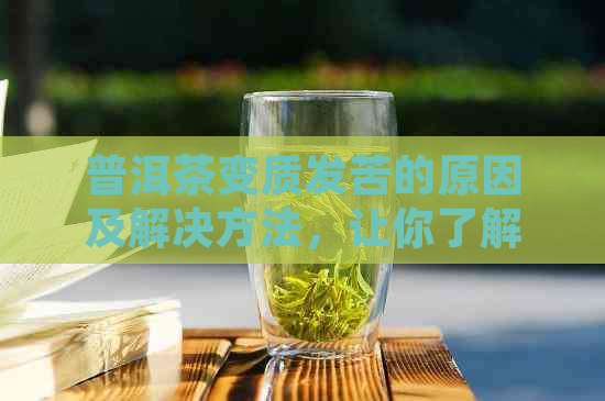 普洱茶变质发苦的原因及解决方法，让你了解如何避免购买到劣质普洱茶