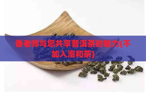 香老师与您共享普洱茶的魅力(不加入泡和茶)