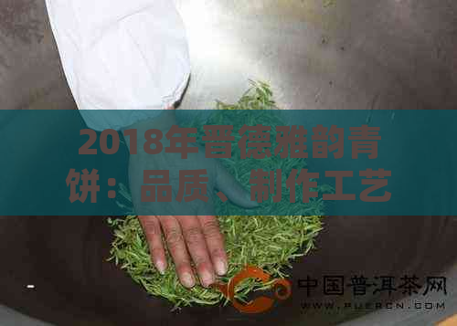 2018年晋德雅韵青饼：品质、制作工艺与口感的综合指南