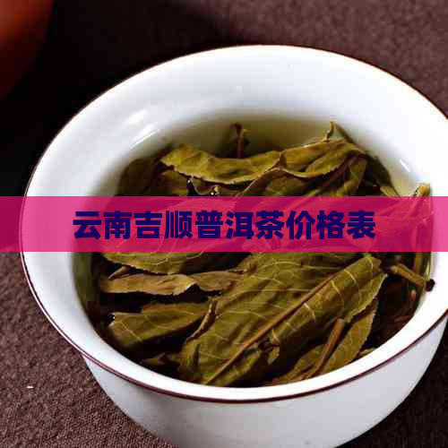 云南吉顺普洱茶价格表