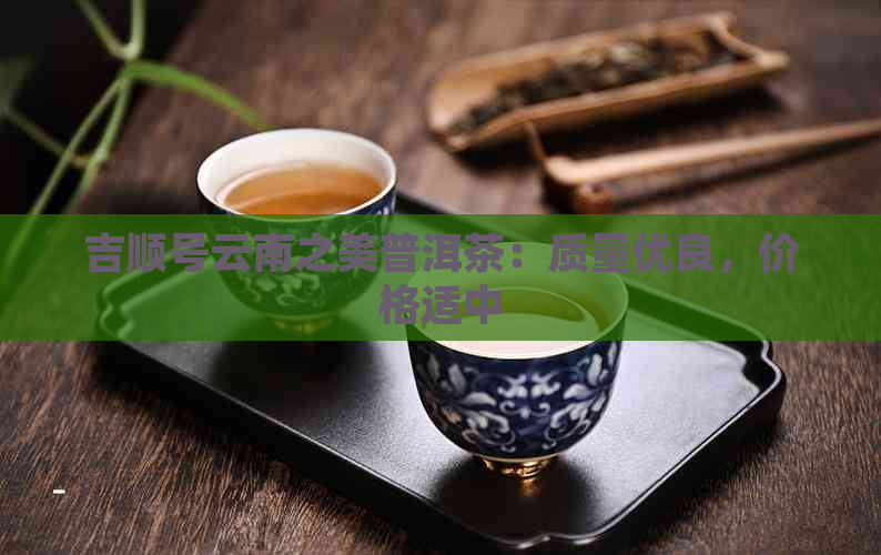 吉顺号云南之美普洱茶：质量优良，价格适中