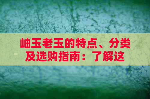 岫玉老玉的特点、分类及选购指南：了解这种宝石的全方位信息