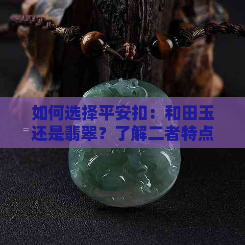 如何选择平安扣：和田玉还是翡翠？了解二者特点和优劣，帮助您做出明智决策