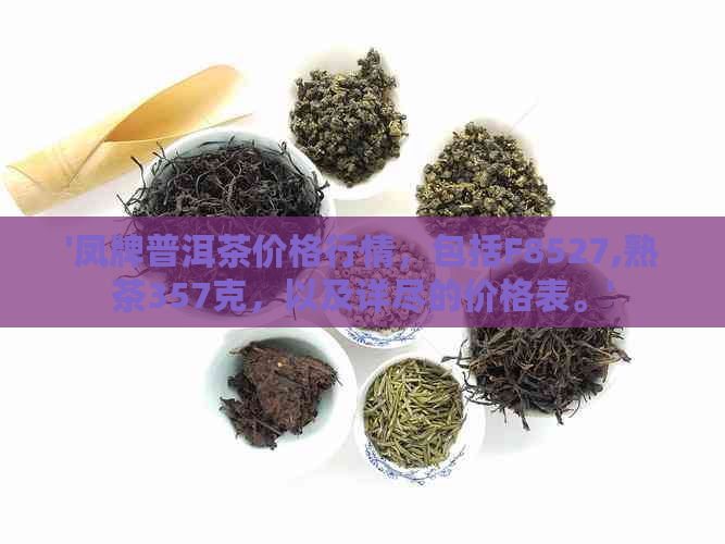 '凤牌普洱茶价格行情，包括F8527,熟茶357克，以及详尽的价格表。'