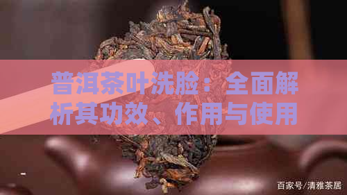 普洱茶叶洗脸：全面解析其功效、作用与使用方法，让你的肌肤焕发青春光彩