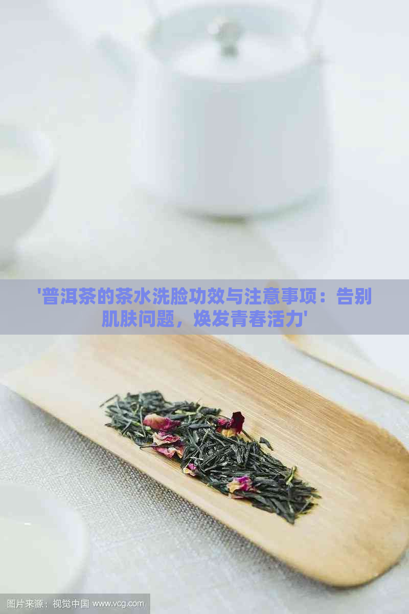 '普洱茶的茶水洗脸功效与注意事项：告别肌肤问题，焕发青春活力'