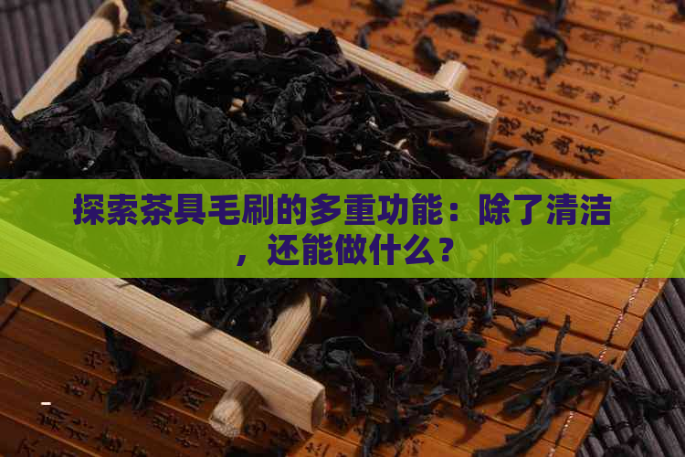 探索茶具毛刷的多重功能：除了清洁，还能做什么？