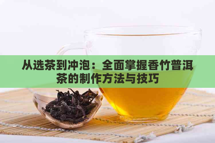 从选茶到冲泡：全面掌握香竹普洱茶的制作方法与技巧