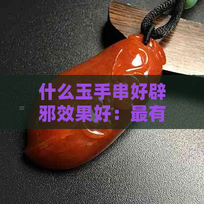 什么玉手串好辟邪效果好：最有效的选择和建议