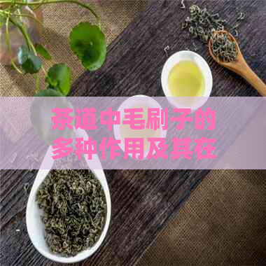 茶道中毛刷子的多种作用及其在品茗过程中的重要性