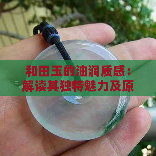 和田玉的油润质感：解读其独特魅力及原因