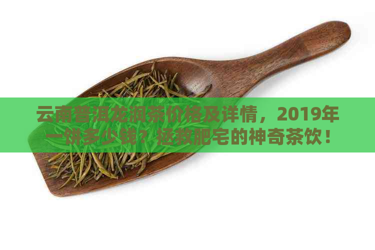 云南普洱龙润茶价格及详情，2019年一饼多少钱？拯救肥宅的神奇茶饮！